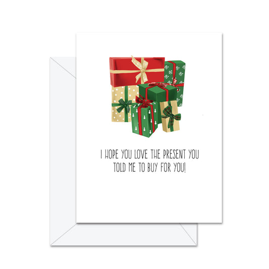 I Hope You Love The Present You Told Me To Buy For You! - Greeting Card