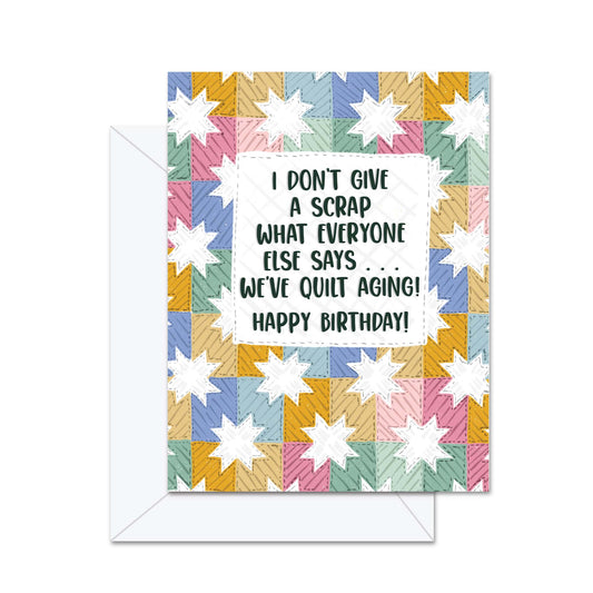 I Don't Give A Scrap What Everyone Says... We've Quilt Aging! Happy Birthday! - Greeting Card